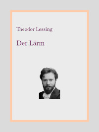 Theodor Lessing — Der Lärm : Eine Kampfschrift gegen die Geräusche unseres Lebens