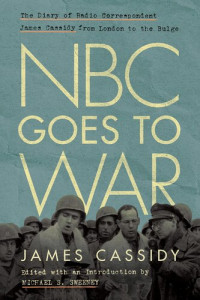 James Cassidy, Michael Sweeney (editor) — NBC Goes to War: The Diary of Radio Correspondent James Cassidy from London to the Bulge (World War II: The Global, Human, and Ethical Dimension)