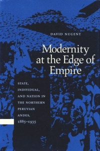 David Nugent — Modernity at the Edge of Empire: State, Individual, and Nation in the Northern Peruvian Andes, 1885-1935