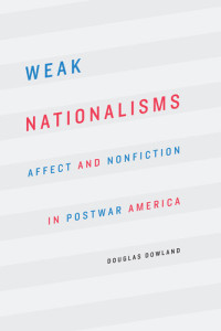 Dowland, Douglas; — Weak Nationalisms: Affect and Nonfiction in Postwar America