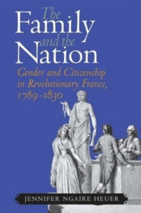 Jennifer Ngaire Heuer — The Family and the Nation: Gender and Citizenship in Revolutionary France, 1789–1830