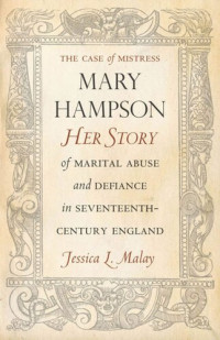 Jessica Malay — The Case of Mistress Mary Hampson: Her Story of Marital Abuse and Defiance in Seventeenth-Century England