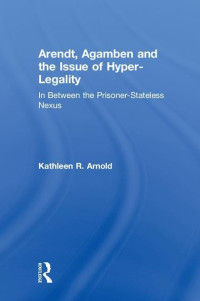 Kathleen R. Arnold — Arendt, Agamben and the Issue of Hyper-Legality: In Between the Prisoner-Stateless Nexus