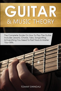 Tommy Swindali — Guitar & Music Theory: The Complete Guide On How To Play The Guitar. Includes Lessons, Chords, Tabs, Songwriting & Everything You Need To Fast Track & Master Your Skills