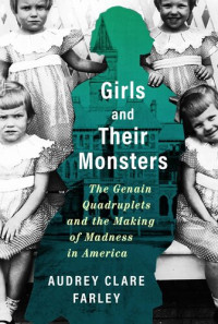 Audrey Clare Farley — Girls and Their Monsters: The Genain Quadruplets and the Making of Madness in America