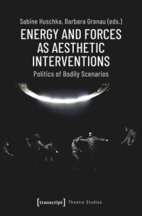 Sabine Huschka (editor); Barbara Gronau (editor); Deutsche Forschungsgemeinschaft (DFG) (editor); HZT (editor); UdK (editor) — Energy and Forces as Aesthetic Interventions: Politics of Bodily Scenarios