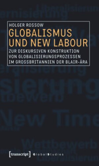 Holger Rossow — Globalismus und New Labour: Zur diskursiven Konstruktion von Globalisierungsprozessen im Großbritannien der Blair-Ära
