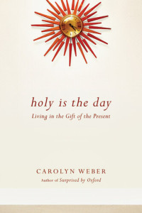 Carolyn Weber — Holy Is the Day: Living in the Gift of the Present