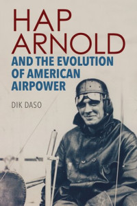 Dik Daso — Hap Arnold and the Evolution of American Airpower