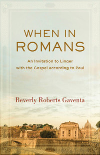 Beverly Roberts Gaventa — When in Romans: An Invitation to Linger with the Gospel According to Paul