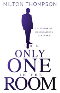 Milton Thompson — The Only One in the Room: A Lifetime of Observations on Race