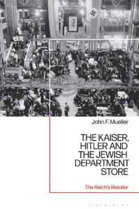 John F. Mueller — The Kaiser, Hitler and the Jewish Department Store: The Reich's Retailer