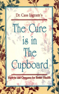 INGRAM, Cass, D.O. — The Cure is in the Cupboard: How to Use Oregano for Better Health