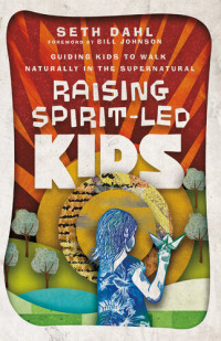 Seth Dahl — Raising Spirit-Led Kids: Guiding Kids to Walk Naturally in the Supernatural