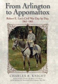 Charles R. Knight — From Arlington to Appomattox : Robert E. Lee's Civil War, day by day, 1861-1865
