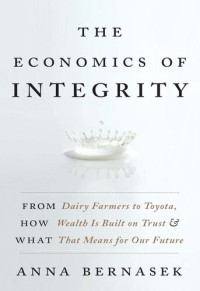 Anna Bernasek — The Economics of Integrity: From Dairy Farmers to Toyota, How Wealth Is Built on Trust and What That Means for Our Future