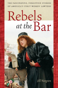 Jill Norgren — Rebels at the Bar: The Fascinating, Forgotten Stories of America's First Women Lawyers