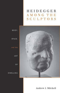 Andrew Mitchell — Heidegger Among the Sculptors: Body, Space, and the Art of Dwelling