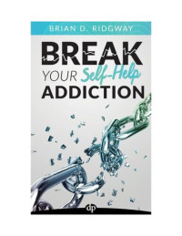Brian D. Ridgway — Break Your Self Help Addiction: The 5 Keys to Total Personal Freedom