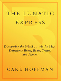 Carl Hoffman — The Lunatic Express: Discovering the World . . . via Its Most Dangerous Buses, Boats, Trains, and Planes