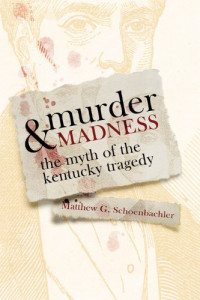 Matthew G. Schoenbachler — Murder and Madness: The Myth of the Kentucky Tragedy (Topics in Kentucky History)