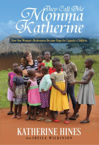 Katherine Hines; Sheila Wilkinson — They Call Me Momma Katherine: How One Woman's Brokenness Became Hope for Uganda's Children