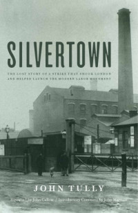 Tully, John Andrew — Silvertown: the lost story of a strike that shook London and helped launch the modern labor movement