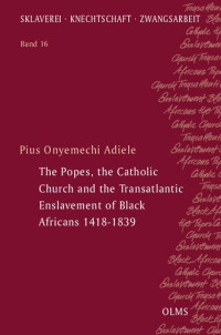 Pius Onyemechi Adiele — The Popes, the Catholic Church and the Transatlantic Enslavement of Black Africans 1418-1839