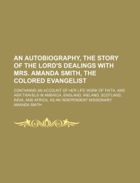 Amanda Smith — An Autobiography, the Story of the Lord's Dealings With Mrs. Amanda Smith, the Colored Evangelist; Containing an Account of Her Life Work of Faith, ... and Africa, as an Independent Missionary