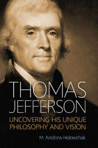 M. Andrew Holowchak — Thomas Jefferson: Uncovering His Unique Philosophy and Vision