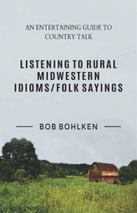Bob Bohlken — Listening to Rural Midwestern Idioms/Folk Sayings: An Entertaining Guide to Country Talk