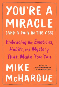 Mike McHargue — You're a Miracle (and a Pain in the Ass): Embracing the Emotions, Habits, and Mystery That Make You You