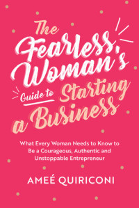 Ameé Quiriconi — The Fearless Woman's Guide to Starting a Business: What Every Woman Needs to Know to be a Courageous, Authentic and Unstoppable Entrepreneur