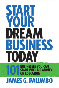 James G. Palumbo — Start Your Dream Business Today: Businesses You Can Start with No Money or Education