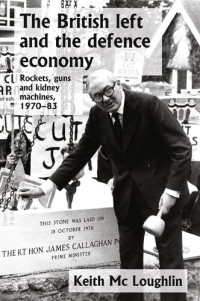 Keith Mc Loughlin — The British Left and the Defence Economy: Rockets, Guns and Kidney Machines, 1970–83