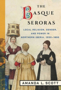 Amanda L. Scott — The Basque Seroras: Local Religion, Gender, and Power in Northern Iberia, 1550–1800