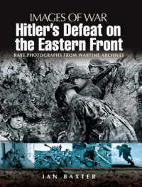 Ian Baxter — Hitler's Defeat On The Eastern Front (Images Of War - Rare Photographs From Wartime Archives) 