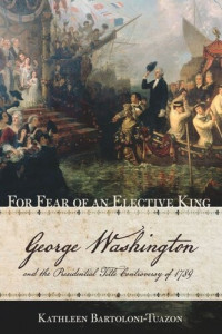 Kathleen Bartoloni-Tuazon — For Fear of an Elective King: George Washington and the Presidential Title Controversy of 1789