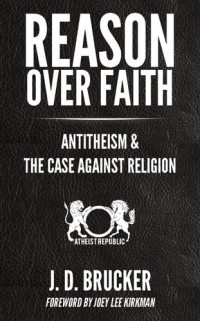 J.D. Brucker — Reason Over Faith: Antitheism & the Case Against Religion