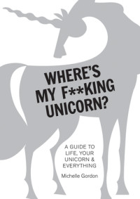 Michelle Gordon — Where’s My F**king Unicorn?: A Guide to Life, Your Unicorn Everything