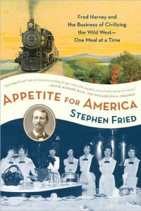 Stephen Fried — Appetite for America: Fred Harvey and the Business of Civilizing the Wild West--One Meal at a Time