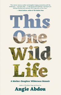 Angie Abdou — This One Wild Life: A Mother-Daughter Wilderness Memoir