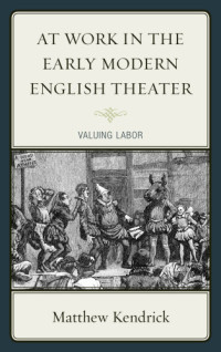 Kendrick, Matthew — At work in the early modern English theater: valuing labor