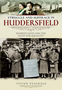 Vivien Teasdale — Struggle and Suffrage in Huddersfield: Women's Lives and the Fight for Equality