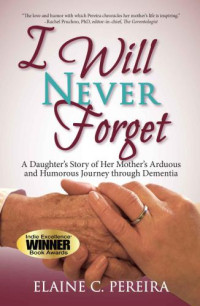 Pereira, Elaine C — I Will Never Forget: A Daughter's Story of Her Mother's Arduous and Humorous Journey Through Dementia