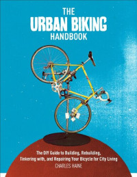 Charles Haine — The Urban Biking Handbook: Build, Rebuild, Tinker, Retool, Recycle, and Repair Your Bicycle for City Living: The DIY Guide to Building, Rebuilding, ... and Repairing Your Bicycle for City Living