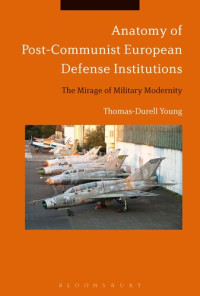 Thomas-Durell Young — Anatomy of Post-Communist European Defense Institutions: The Mirage of Military Modernity