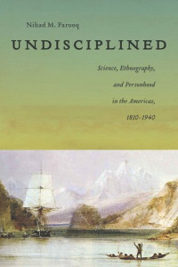 Nihad Farooq — Undisciplined: Science, Ethnography, and Personhood in the Americas, 1830-1940