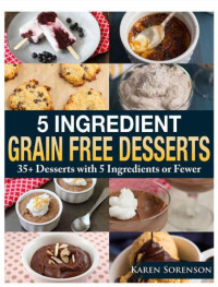 Sorenson, Karen — 5 Ingredient Grain Free Desserts: 35 Desserts with 5 Ingredients or Fewer