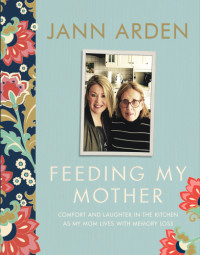 Jann Arden — Feeding My Mother : Comfort and Laughter in the Kitchen as a Daughter Lives with Her Mom’s Memory Loss